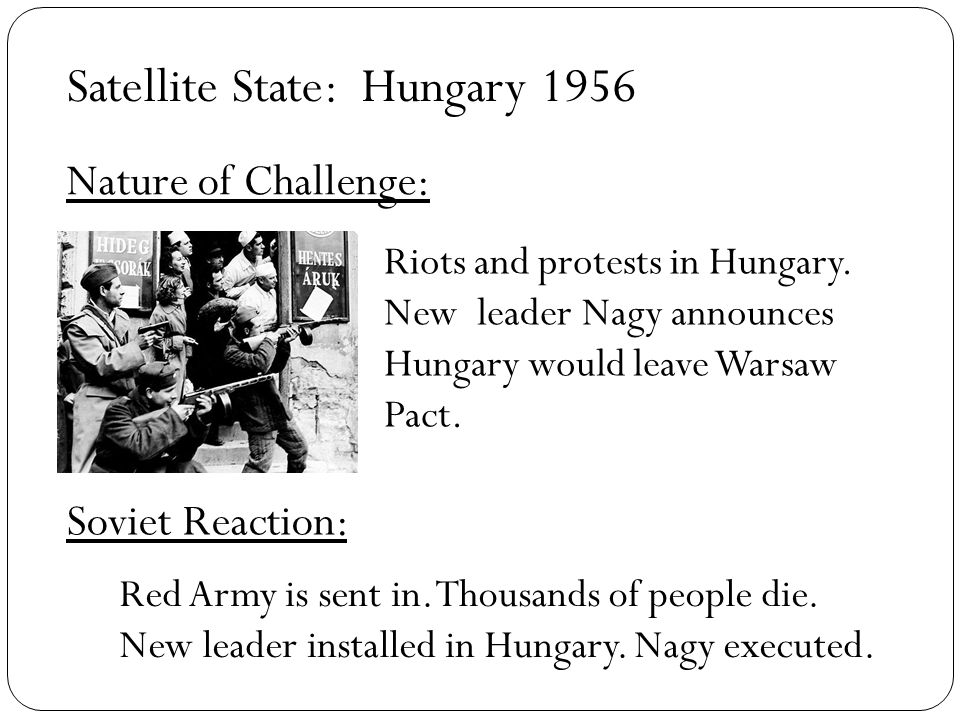 Satellite State: Nature of Challenge: Soviet Reaction: Hungary 1956 Riots and protests in Hungary.